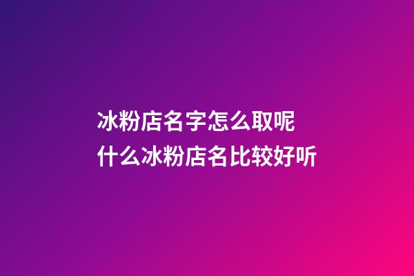 冰粉店名字怎么取呢 什么冰粉店名比较好听-第1张-店铺起名-玄机派